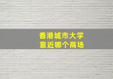 香港城市大学 靠近哪个商场